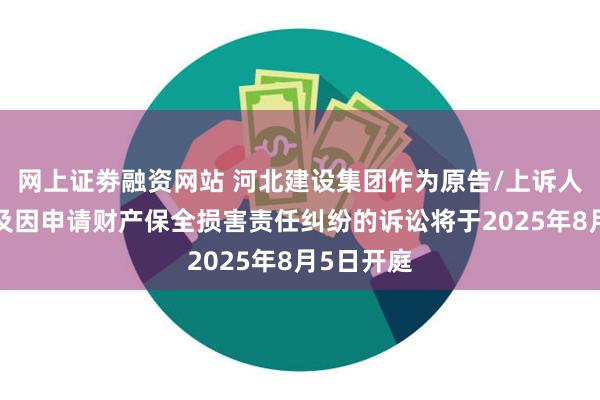 网上证劵融资网站 河北建设集团作为原告/上诉人的1起涉及因申请财产保全损害责任纠纷的诉讼将于2025年8月5日开庭
