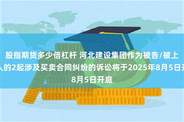 股指期货多少倍杠杆 河北建设集团作为被告/被上诉人的2起涉及买卖合同纠纷的诉讼将于2025年8月5日开庭