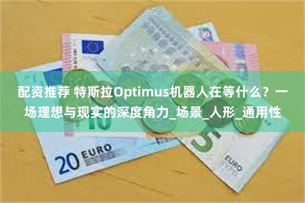 配资推荐 特斯拉Optimus机器人在等什么？一场理想与现实的深度角力_场景_人形_通用性