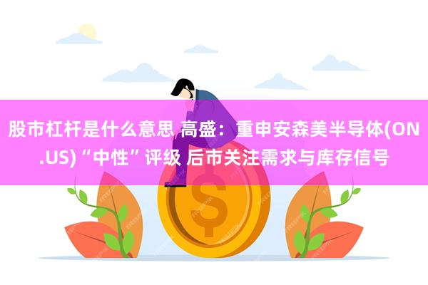 股市杠杆是什么意思 高盛：重申安森美半导体(ON.US)“中性”评级 后市关注需求与库存信号