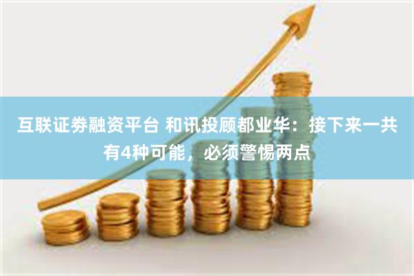 互联证劵融资平台 和讯投顾都业华：接下来一共有4种可能，必须警惕两点