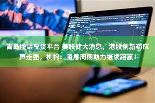青岛股票配资平台 美联储大消息，港股创新药应声走强，机构：降息周期助力继续跑赢！