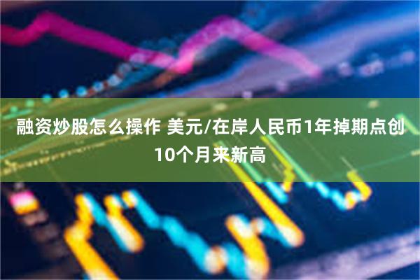 融资炒股怎么操作 美元/在岸人民币1年掉期点创10个月来新高
