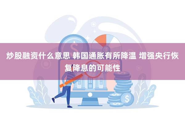 炒股融资什么意思 韩国通胀有所降温 增强央行恢复降息的可能性