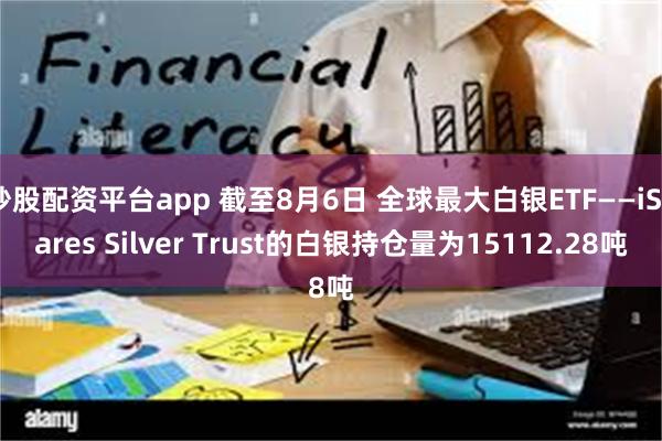 炒股配资平台app 截至8月6日 全球最大白银ETF——iShares Silver Trust的白银持仓量为15112.28吨