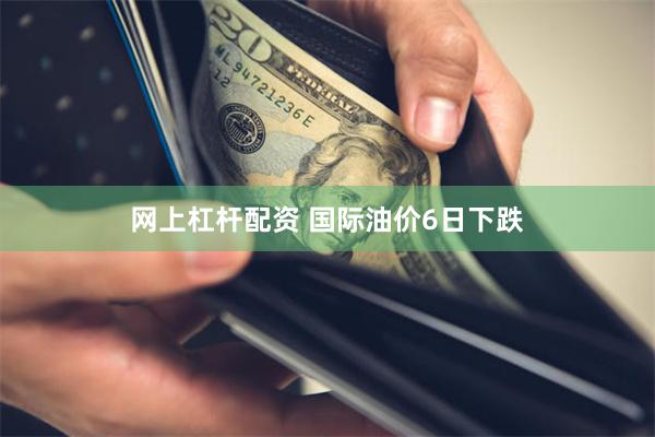 网上杠杆配资 国际油价6日下跌