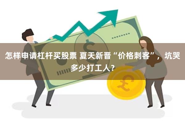 怎样申请杠杆买股票 夏天新晋“价格刺客”，坑哭多少打工人？
