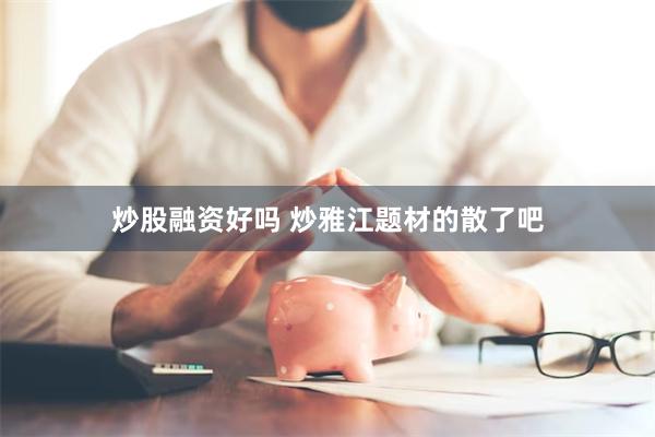 炒股融资好吗 炒雅江题材的散了吧