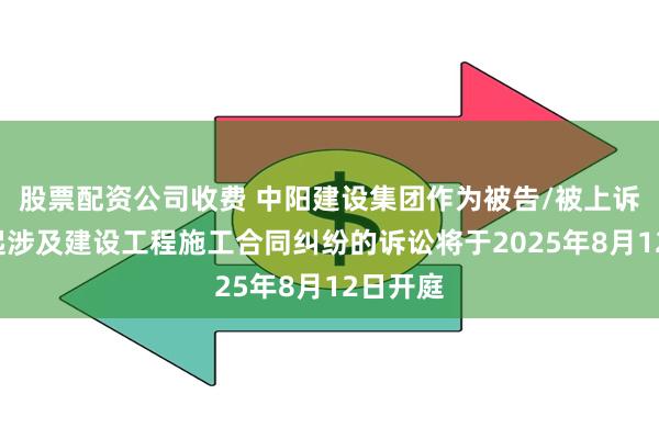 股票配资公司收费 中阳建设集团作为被告/被上诉人的1起涉及建设工程施工合同纠纷的诉讼将于2025年8月12日开庭
