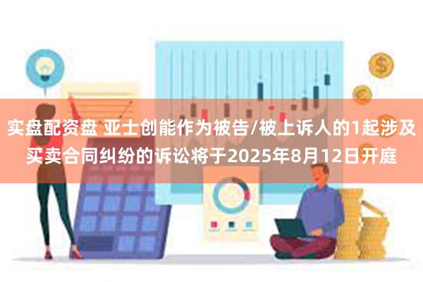 实盘配资盘 亚士创能作为被告/被上诉人的1起涉及买卖合同纠纷的诉讼将于2025年8月12日开庭