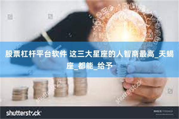 股票杠杆平台软件 这三大星座的人智商最高_天蝎座_都能_给予