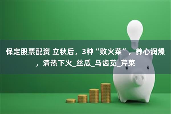 保定股票配资 立秋后，3种“败火菜”，养心润燥，清热下火_丝瓜_马齿苋_芹菜