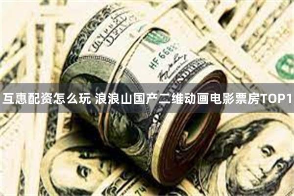 互惠配资怎么玩 浪浪山国产二维动画电影票房TOP1