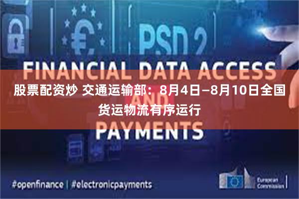 股票配资炒 交通运输部：8月4日—8月10日全国货运物流有序运行