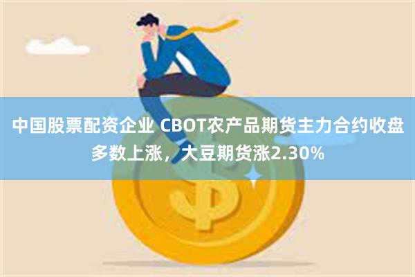 中国股票配资企业 CBOT农产品期货主力合约收盘多数上涨，大豆期货涨2.30%