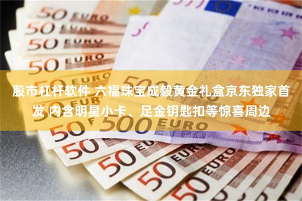 股市杠杆软件 六福珠宝成毅黄金礼盒京东独家首发 内含明星小卡、足金钥匙扣等惊喜周边