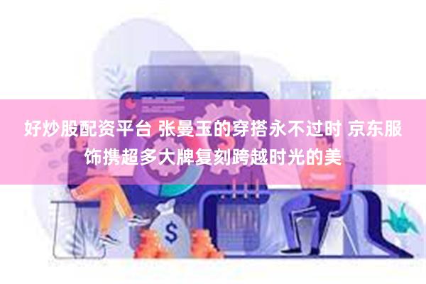 好炒股配资平台 张曼玉的穿搭永不过时 京东服饰携超多大牌复刻跨越时光的美