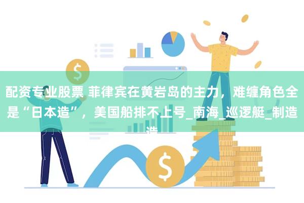 配资专业股票 菲律宾在黄岩岛的主力，难缠角色全是“日本造”，美国船排不上号_南海_巡逻艇_制造