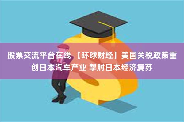 股票交流平台在线 【环球财经】美国关税政策重创日本汽车产业 掣肘日本经济复苏