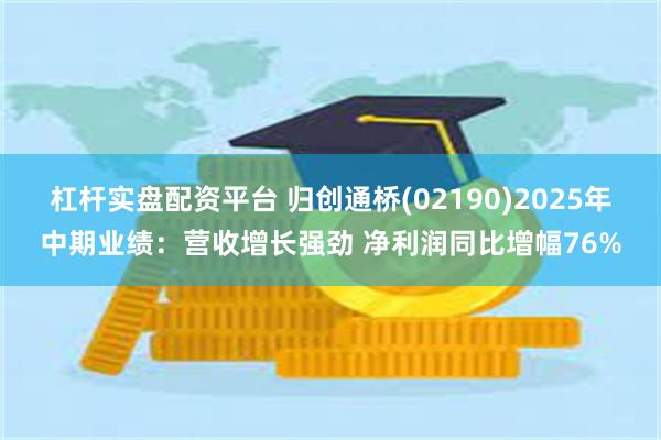 杠杆实盘配资平台 归创通桥(02190)2025年中期业绩：营收增长强劲 净利润同比增幅76%