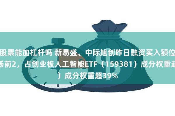 股票能加杠杆吗 新易盛、中际旭创昨日融资买入额位居市场前2，占创业板人工智能ETF（159381）成分权重超39%