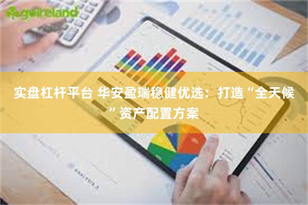 实盘杠杆平台 华安盈瑞稳健优选：打造“全天候”资产配置方案