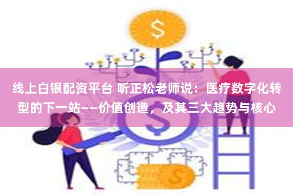 线上白银配资平台 听正松老师说：医疗数字化转型的下一站——价值创造，及其三大趋势与核心