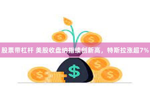 股票带杠杆 美股收盘纳指续创新高，特斯拉涨超7%