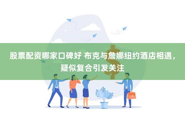 股票配资哪家口碑好 布克与詹娜纽约酒店相遇，疑似复合引发关注