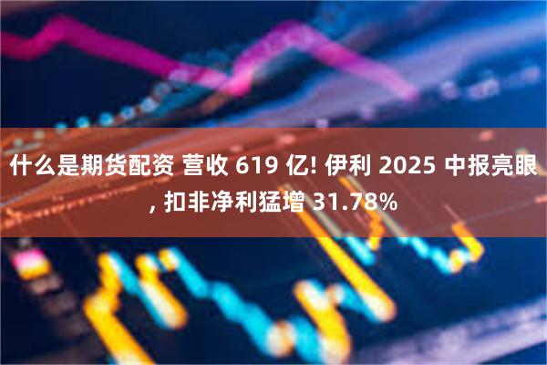 什么是期货配资 营收 619 亿! 伊利 2025 中报亮眼, 扣非净利猛增 31.78%