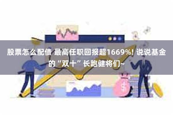 股票怎么配债 最高任职回报超1669%! 说说基金的“双十”长跑健将们~