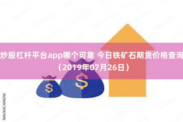 炒股杠杆平台app哪个可靠 今日铁矿石期货价格查询(2019年07月26日)