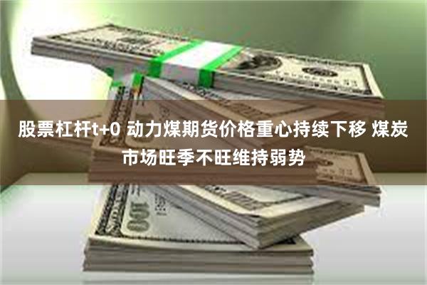 股票杠杆t+0 动力煤期货价格重心持续下移 煤炭市场旺季不旺维持弱势