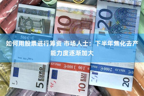 如何用股票进行筹资 市场人士：下半年焦化去产能力度逐渐加大