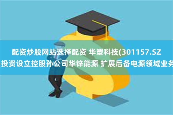 配资炒股网站选择配资 华塑科技(301157.SZ)投资设立控股孙公司华锌能源 扩展后备电源领域业务