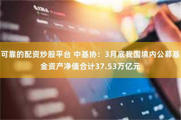 可靠的配资炒股平台 中基协：3月底我国境内公募基金资产净值合计37.53万亿元