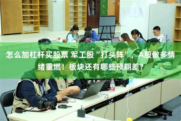 怎么加杠杆买股票 军工股“打头阵”，A股做多情绪重燃！板块还有哪些预期差？
