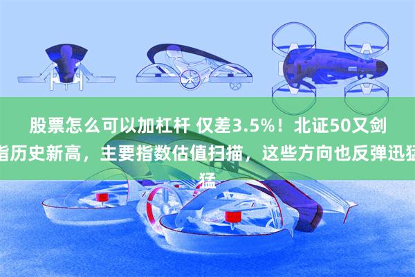 股票怎么可以加杠杆 仅差3.5%！北证50又剑指历史新高，主要指数估值扫描，这些方向也反弹迅猛