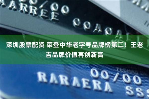 深圳股票配资 荣登中华老字号品牌榜第二！王老吉品牌价值再创新高