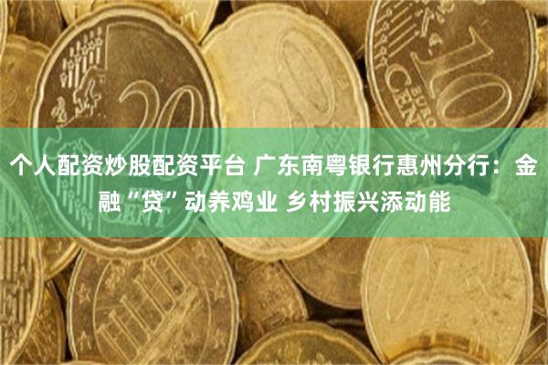 个人配资炒股配资平台 广东南粤银行惠州分行：金融“贷”动养鸡业 乡村振兴添动能