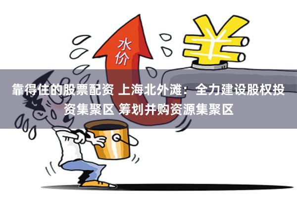 靠得住的股票配资 上海北外滩：全力建设股权投资集聚区 筹划并购资源集聚区