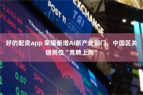 好的配资app 荣耀新增AI新产业部门，中国区关键岗位“竞聘上岗”