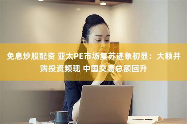 免息炒股配资 亚太PE市场复苏迹象初显：大额并购投资频现 中国交易总额回升