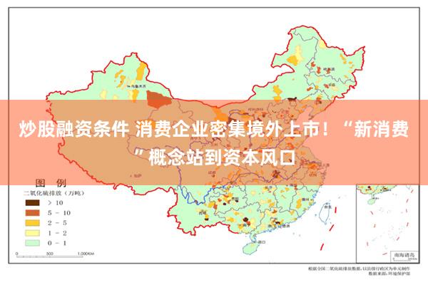 炒股融资条件 消费企业密集境外上市！“新消费”概念站到资本风口