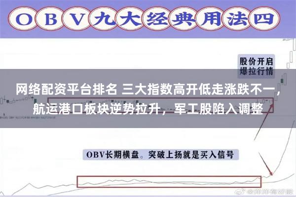 网络配资平台排名 三大指数高开低走涨跌不一，航运港口板块逆势拉升，军工股陷入调整