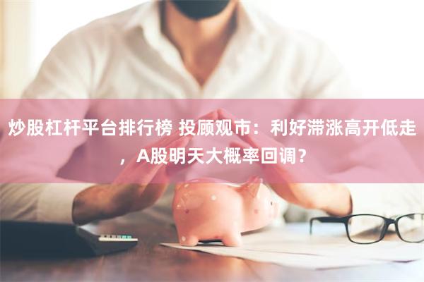 炒股杠杆平台排行榜 投顾观市:利好滞涨高开低走,A股明天大概率回调?