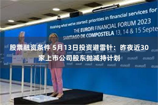 股票融资条件 5月13日投资避雷针：昨夜近30家上市公司股东抛减持计划