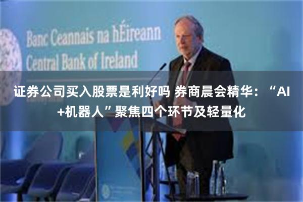 证券公司买入股票是利好吗 券商晨会精华:“AI+机器人”聚焦四个环节及轻量化