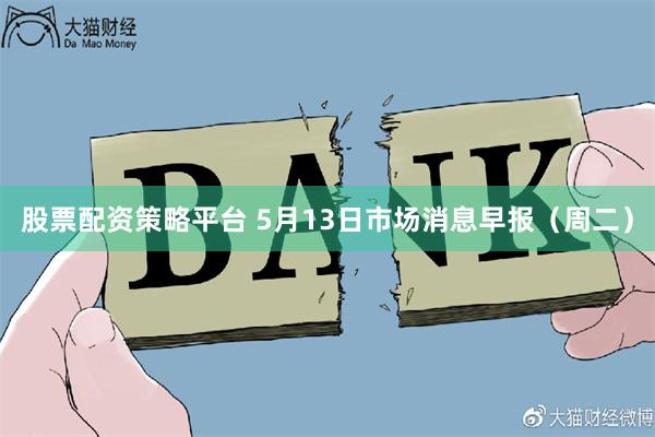 股票配资策略平台 5月13日市场消息早报(周二)