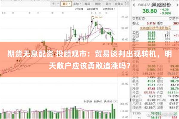 期货无息配资 投顾观市：贸易谈判出现转机，明天散户应该勇敢追涨吗？